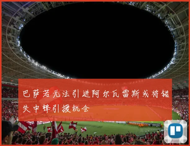 巴萨若无法引进阿尔瓦雷斯或将错失中锋引援机会